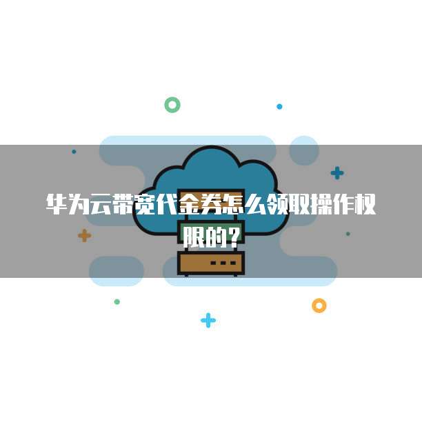 华为云带宽代金券怎么领取操作权限的?
