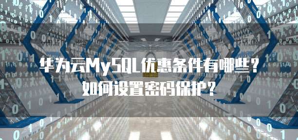 华为云MySQL优惠条件有哪些?如何设置密码保护?