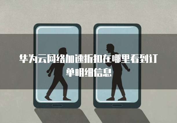华为云网络加速折扣在哪里看到订单明细信息