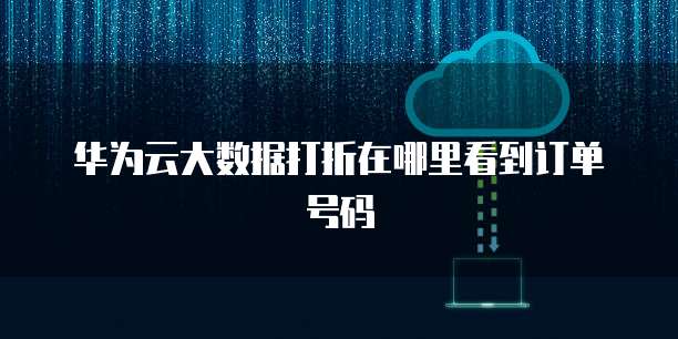 华为云大数据打折在哪里看到订单号码
