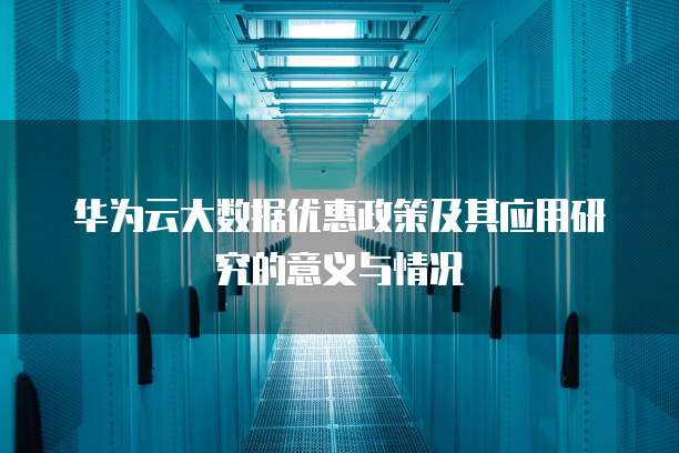 华为云大数据优惠政策及其应用研究的意义与情况