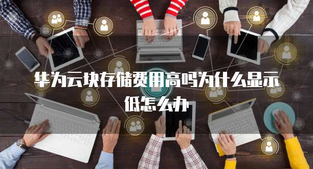 华为云块存储费用高吗为什么显示低怎么办