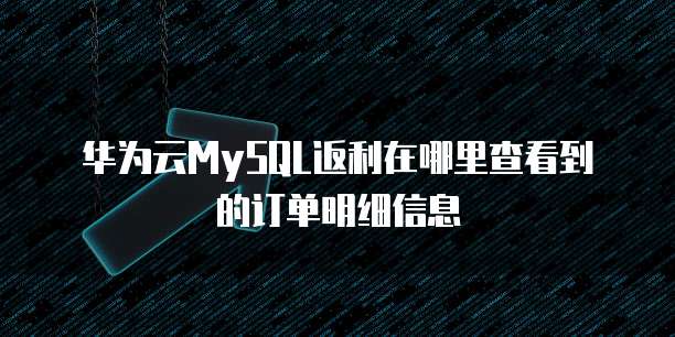 华为云MySQL返利在哪里查看到的订单明细信息