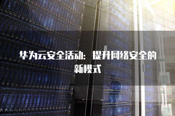华为云安全活动:提升网络安全的新模式