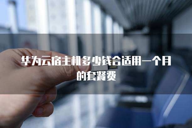 华为云宿主机多少钱合适用一个月的套餐费