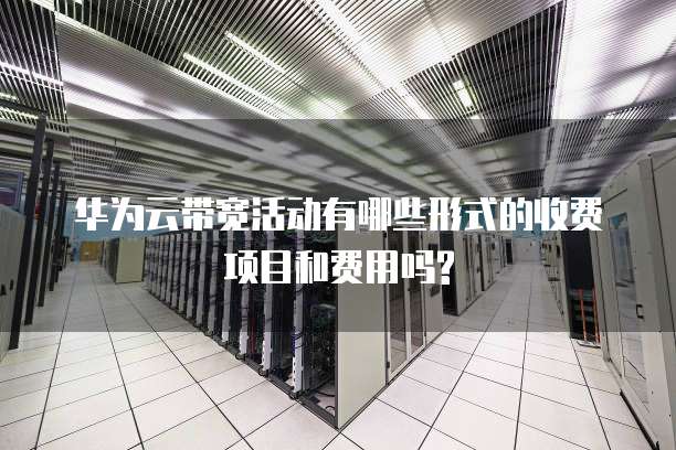 华为云带宽活动有哪些形式的收费项目和费用吗?