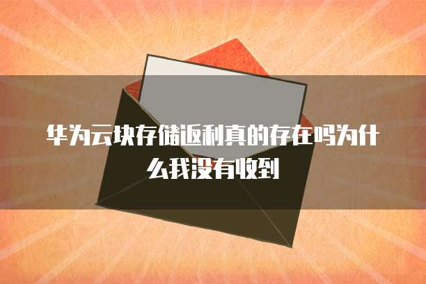 华为云块存储返利真的存在吗为什么我没有收到