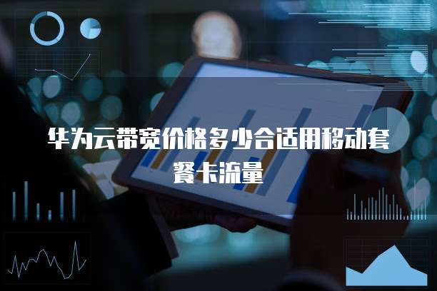 华为云带宽价格多少合适用移动套餐卡流量