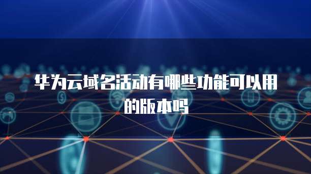 华为云域名活动有哪些功能可以用的版本吗