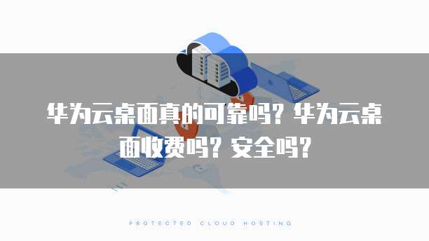 华为云桌面真的可靠吗?华为云桌面收费吗?安全吗?