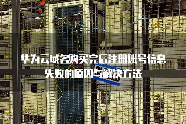 华为云域名购买完后注册账号信息失败的原因与解决方法