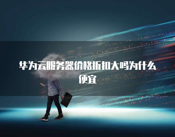 华为云服务器价格折扣大吗为什么便宜