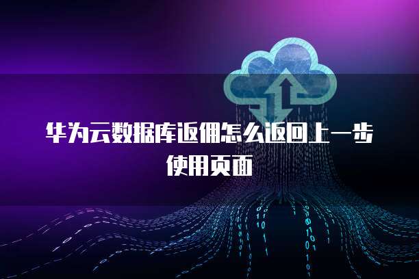 华为云数据库返佣怎么返回上一步使用页面