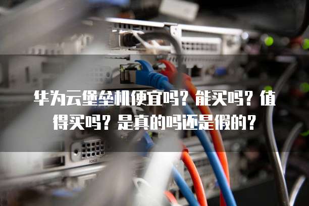 华为云堡垒机便宜吗?能买吗?值得买吗?是真的吗还是假的?
