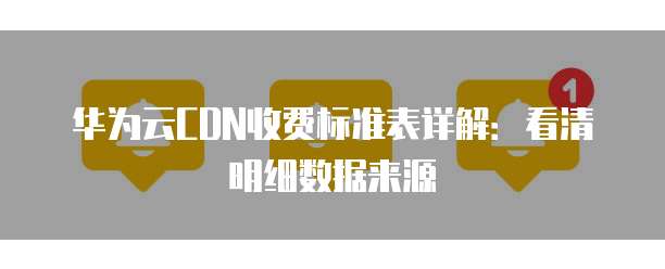华为云CDN收费标准表详解:看清明细数据来源