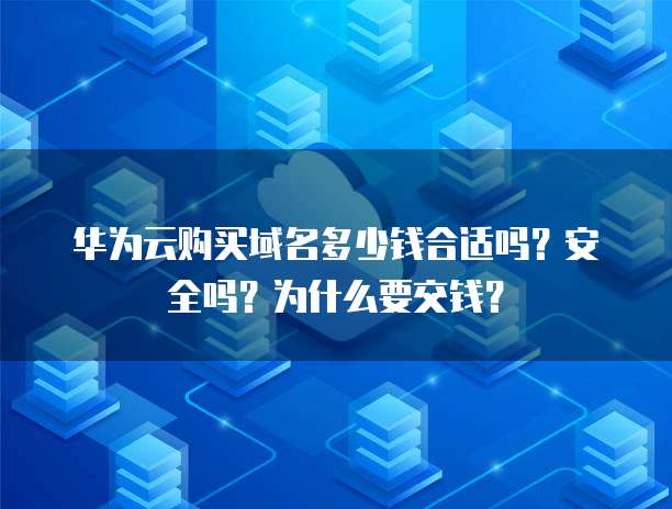 华为云购买域名多少钱合适吗?安全吗?为什么要交钱?