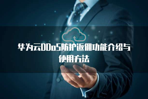 华为云DDoS防护返佣功能介绍与使用方法