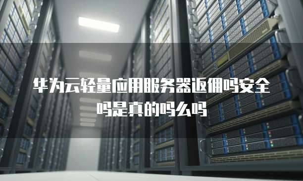 华为云轻量应用服务器返佣吗安全吗是真的吗么吗