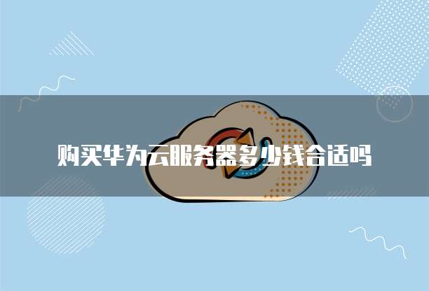 购买华为云服务器多少钱合适吗