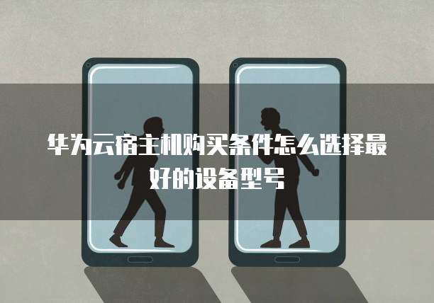 华为云宿主机购买条件怎么选择最好的设备型号