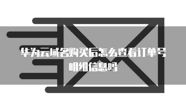 华为云域名购买后怎么查看订单号明细信息吗