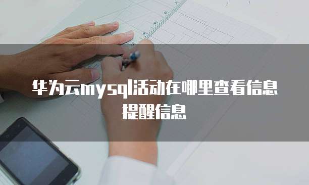 华为云mysql活动在哪里查看信息提醒信息