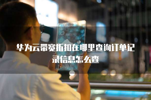 华为云带宽折扣在哪里查询订单记录信息怎么查