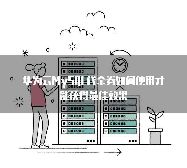 华为云MySQL代金券如何使用才能获得最佳效果