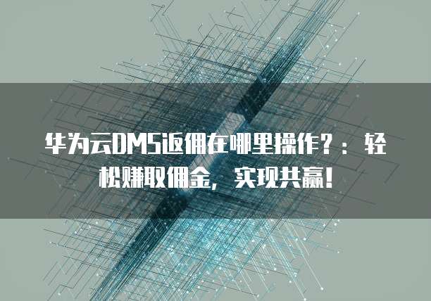 华为云DMS返佣在哪里操作?:轻松赚取佣金,实现共赢!