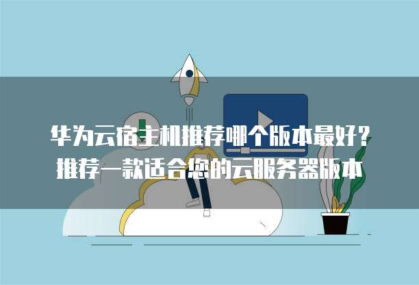 华为云宿主机推荐哪个版本最好？推荐一款适合您的云服务器版本