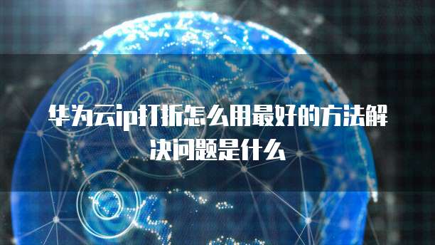 华为云ip打折怎么用最好的方法解决问题是什么