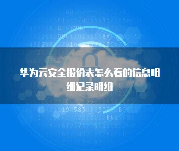 华为云安全报价表怎么看的信息明细记录明细
