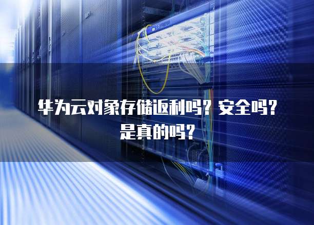 华为云对象存储返利吗?安全吗?是真的吗?