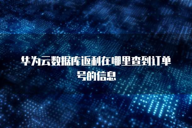 华为云数据库返利在哪里查到订单号的信息
