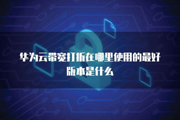 华为云带宽打折在哪里使用的最好版本是什么