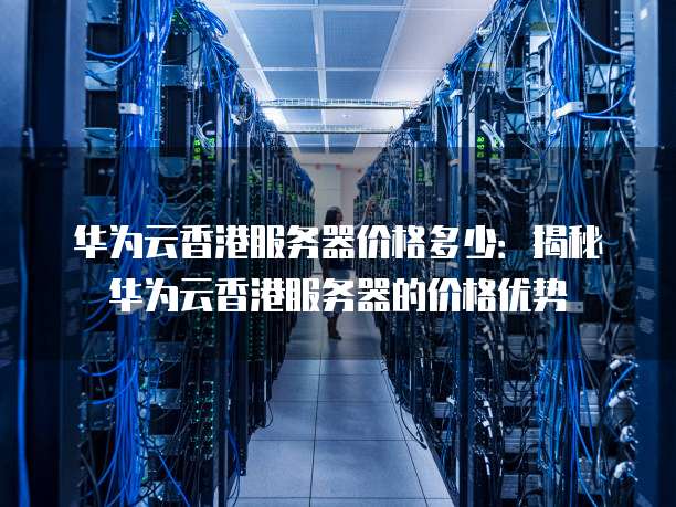 华为云香港服务器价格多少:揭秘华为云香港服务器的价格优势