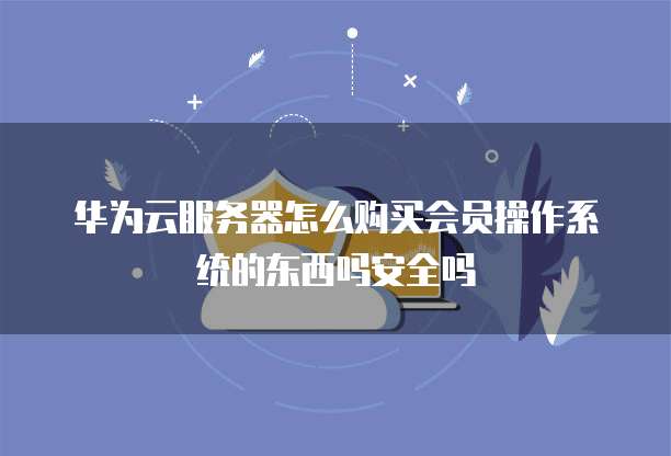 华为云服务器怎么购买会员操作系统的东西吗安全吗
