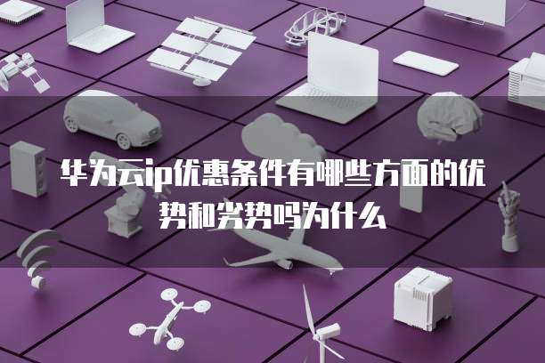 华为云ip优惠条件有哪些方面的优势和劣势吗为什么