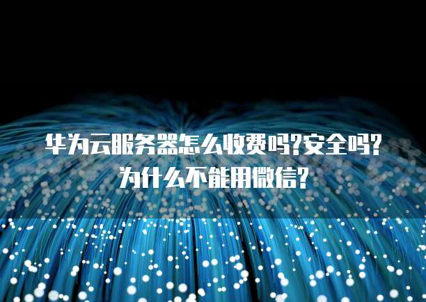 华为云服务器怎么收费吗?安全吗?为什么不能用微信?