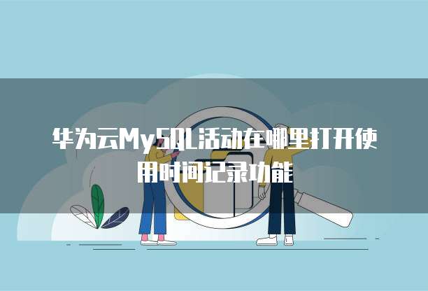华为云MySQL活动在哪里打开使用时间记录功能