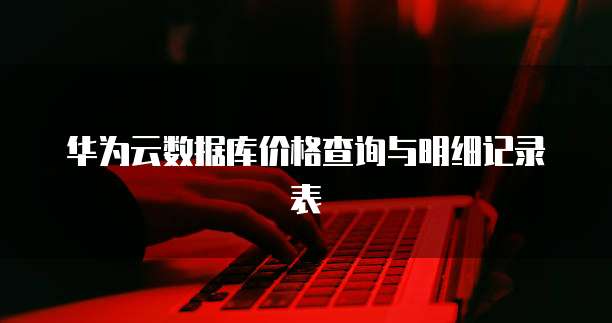 华为云数据库价格查询与明细记录表