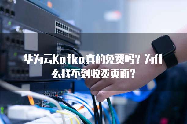 华为云Kafka真的免费吗？为什么找不到收费页面？