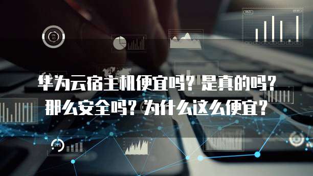 华为云宿主机便宜吗?是真的吗?那么安全吗?为什么这么便宜?