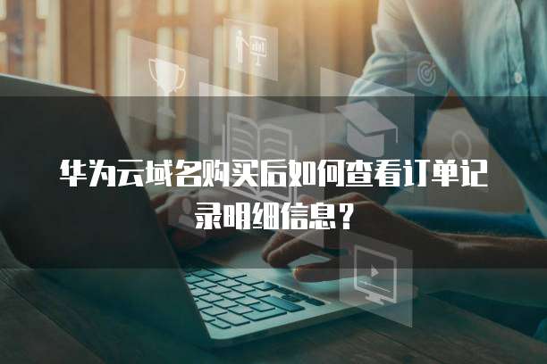 华为云域名购买后如何查看订单记录明细信息?