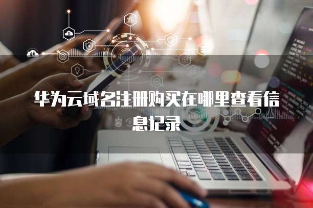 华为云域名注册购买在哪里查看信息记录