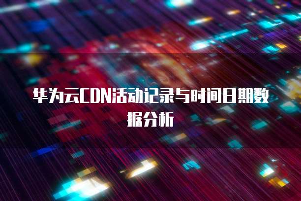 华为云CDN活动记录与时间日期数据分析