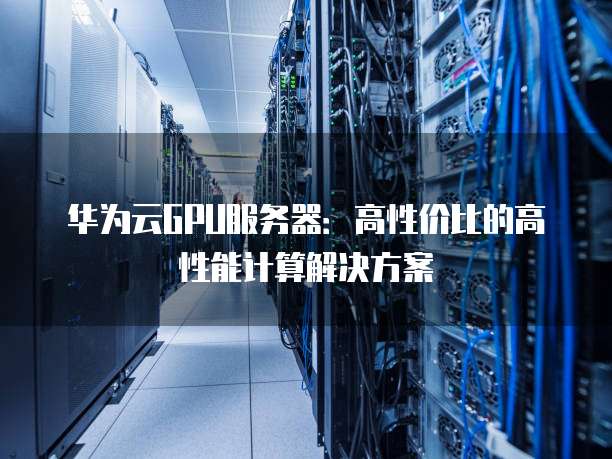华为云GPU服务器:高性价比的高性能计算解决方案