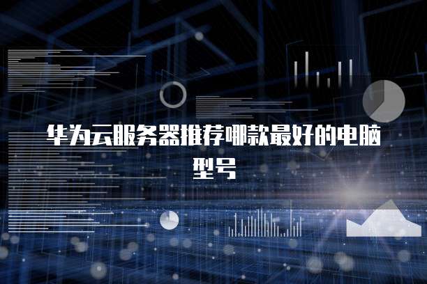 华为云服务器推荐哪款最好的电脑型号
