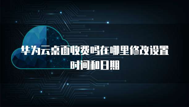 华为云桌面收费吗在哪里修改设置时间和日期