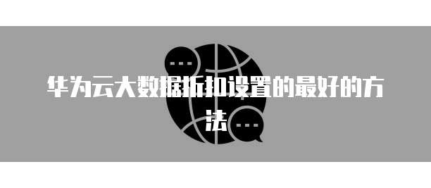 华为云大数据折扣设置的最好的方法
